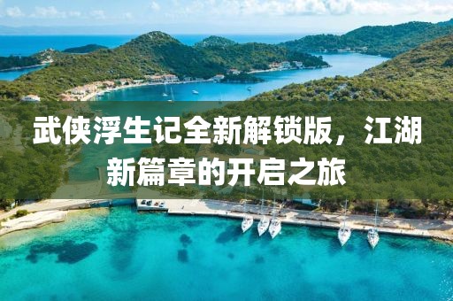 武俠浮生記全新解鎖版，江湖新篇章的開啟之旅