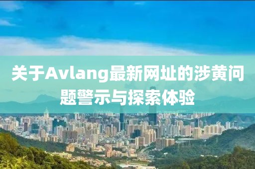 關(guān)于Avlang最新網(wǎng)址的涉黃問題警示與探索體驗(yàn)