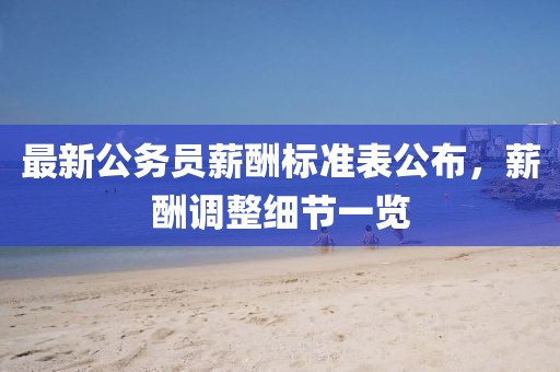 最新公務員薪酬標準表公布，薪酬調整細節一覽