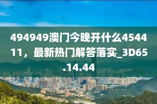 494949澳門今晚開(kāi)什么454411，最新熱門解答落實(shí)_3D65.14.44