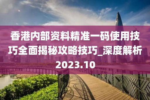 香港內部資料精準一碼使用技巧全面揭秘攻略技巧_深度解析2023.10