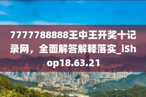 7777788888王中王開獎十記錄網,全面解答解釋落實_iShop18.63.21