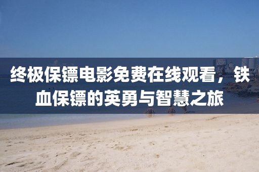 終極保鏢電影免費(fèi)在線觀看,鐵血保鏢的英勇與智慧之旅