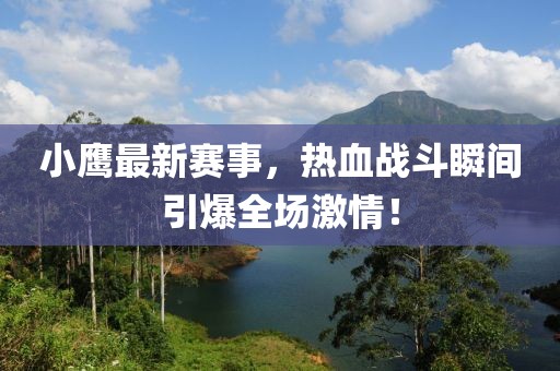 小鷹最新賽事，熱血戰斗瞬間引爆全場激情！