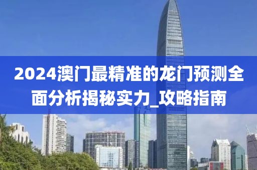 2024澳門最精準(zhǔn)的龍門預(yù)測(cè)全面分析揭秘實(shí)力_攻略指南