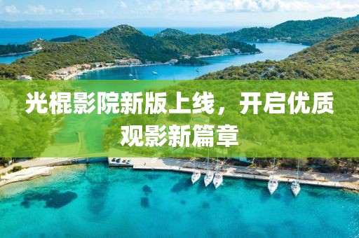 光棍影院新版上線，開啟優(yōu)質(zhì)觀影新篇章