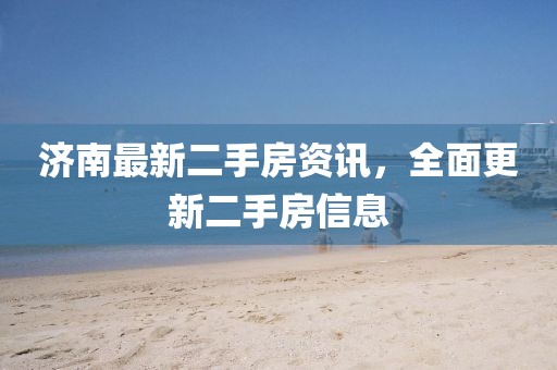 濟南最新二手房資訊，全面更新二手房信息