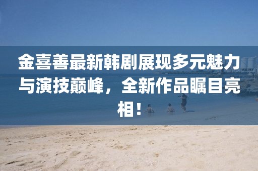 金喜善最新韓劇展現(xiàn)多元魅力與演技巔峰，全新作品矚目亮相！