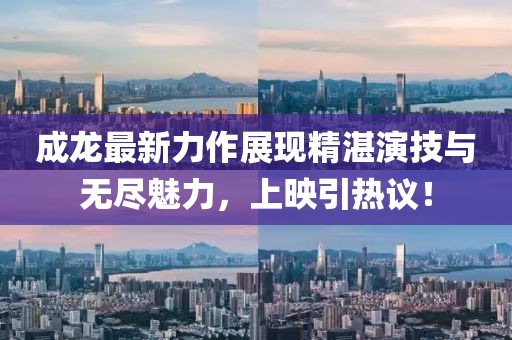 成龍最新力作展現(xiàn)精湛演技與無(wú)盡魅力，上映引熱議！