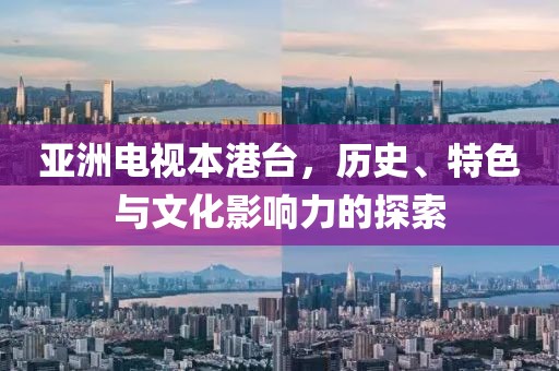 亞洲電視本港臺，歷史、特色與文化影響力的探索