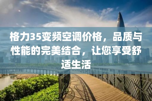 格力35變頻空調價格，品質與性能的完美結合，讓您享受舒適生活