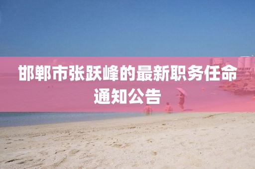 邯鄲市張躍峰的最新職務任命通知公告