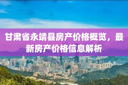 甘肅省永靖縣房產(chǎn)價(jià)格概覽,最新房產(chǎn)價(jià)格信息解析