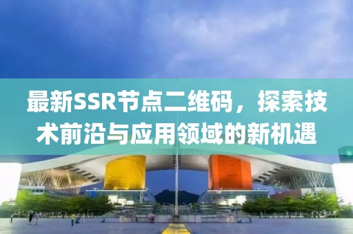 最新SSR節點二維碼，探索技術前沿與應用領域的新機遇