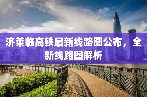 濟萊臨高鐵最新線路圖公布,全新線路圖解析