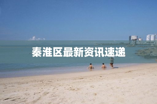 秦淮區最新資訊速遞