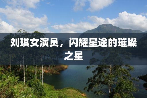 劉琪女演員，閃耀星途的璀璨之星