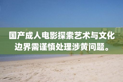 國產成人電影探索藝術與文化邊界需謹慎處理涉黃問題。