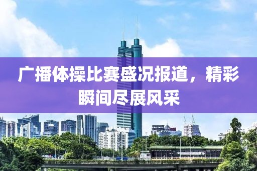 廣播體操比賽盛況報道,精彩瞬間盡展風采