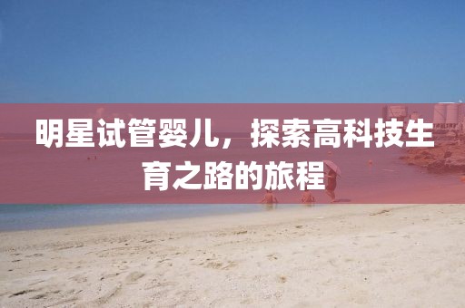 明星試管嬰兒，探索高科技生育之路的旅程