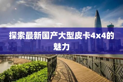 探索最新國(guó)產(chǎn)大型皮卡4x4的魅力