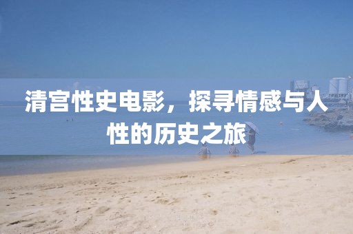 清宮性史電影,探尋情感與人性的歷史之旅