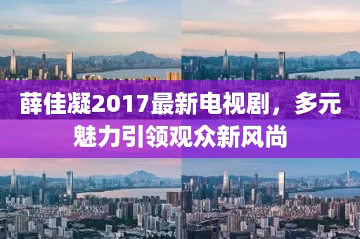 薛佳凝2017最新電視劇,多元魅力引領觀眾新風尚