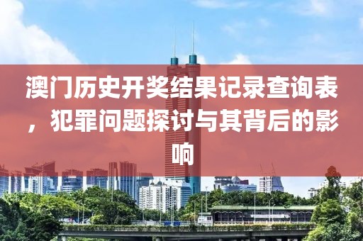 澳門歷史開獎結果記錄查詢表，犯罪問題探討與其背后的影響