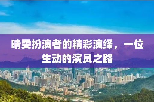 晴雯扮演者的精彩演繹,一位生動的演員之路