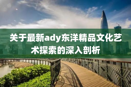 關于最新ady東洋精品文化藝術探索的深入剖析