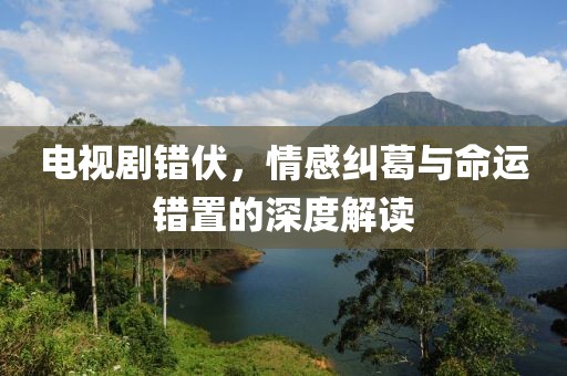 電視劇錯(cuò)伏,情感糾葛與命運(yùn)錯(cuò)置的深度解讀