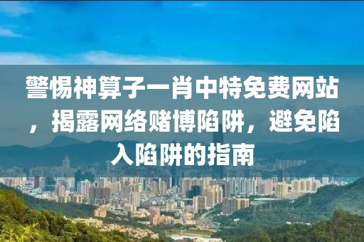 警惕神算子一肖中特免費網站，揭露網絡賭博陷阱，避免陷入陷阱的指南