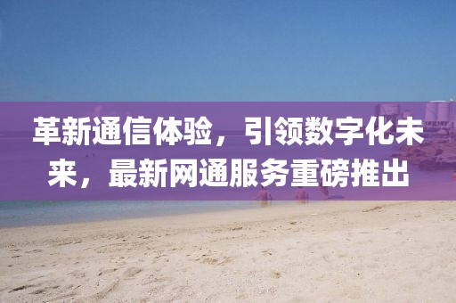 革新通信體驗(yàn)，引領(lǐng)數(shù)字化未來(lái)，最新網(wǎng)通服務(wù)重磅推出