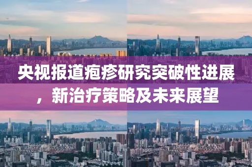 央視報(bào)道皰疹研究突破性進(jìn)展，新治療策略及未來(lái)展望