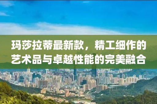 瑪莎拉蒂最新款，精工細作的藝術品與卓越性能的完美融合