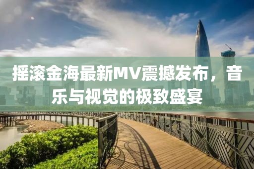 搖滾金海最新MV震撼發布，音樂與視覺的極致盛宴