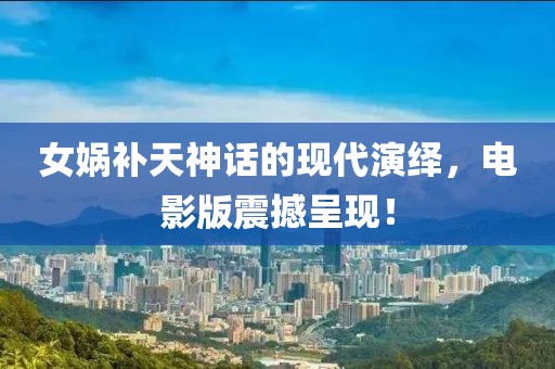 女媧補天神話的現代演繹,電影版震撼呈現!