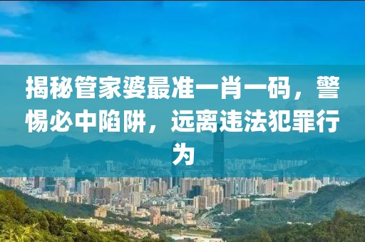 揭秘管家婆最準(zhǔn)一肖一碼，警惕必中陷阱，遠(yuǎn)離違法犯罪行為