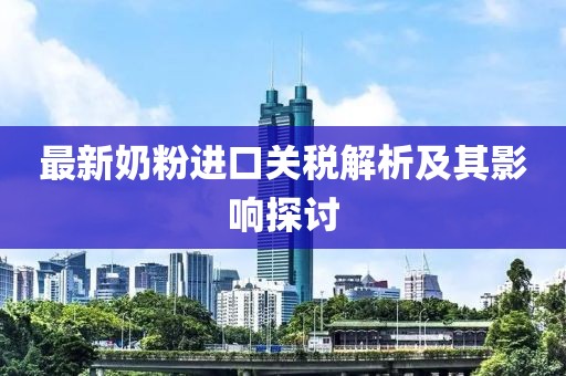 最新奶粉進口關稅解析及其影響探討