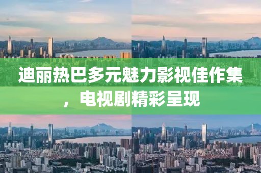 迪麗熱巴多元魅力影視佳作集，電視劇精彩呈現