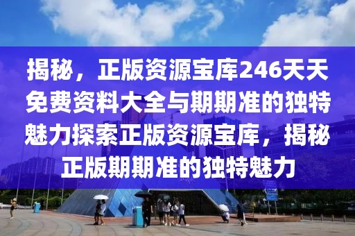 揭秘,正版資源寶庫246天天免費資料大全與期期準的獨特魅力探索正版資源寶庫,揭秘正版期期準的獨特魅力