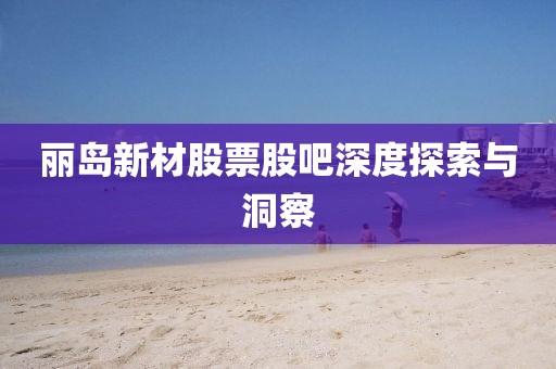 麗島新材股票股吧深度探索與洞察