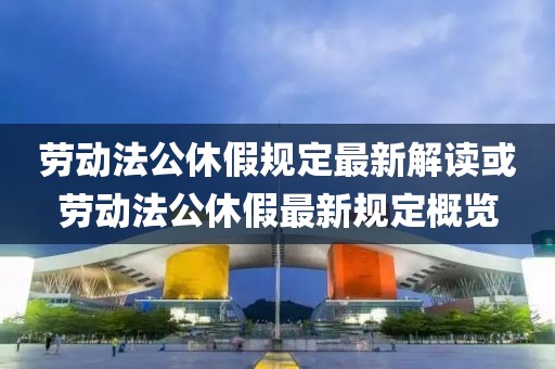 勞動法公休假規定最新解讀或勞動法公休假最新規定概覽