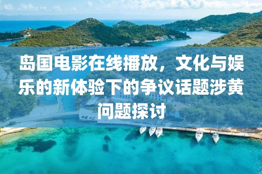 島國電影在線播放，文化與娛樂的新體驗下的爭議話題涉黃問題探討