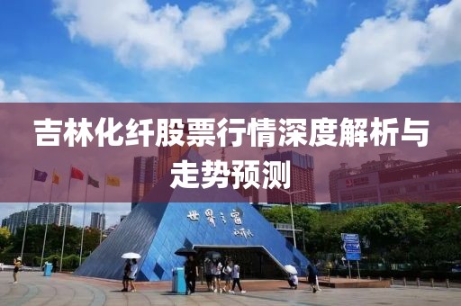 吉林化纖股票行情深度解析與走勢預測