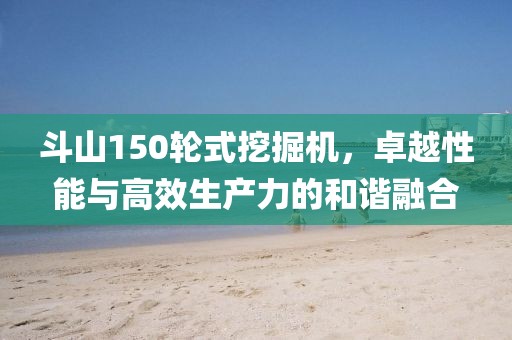 斗山150輪式挖掘機,卓越性能與高效生產力的和諧融合