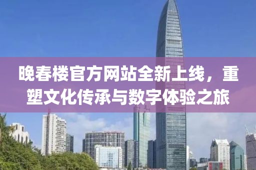 晚春樓官方網站全新上線，重塑文化傳承與數字體驗之旅