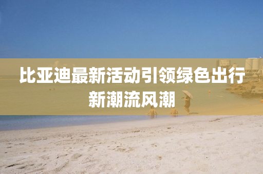 比亞迪最新活動引領綠色出行新潮流風潮