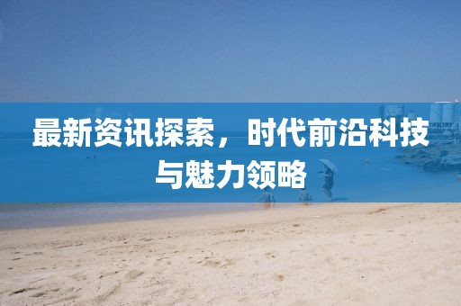 最新資訊探索,時代前沿科技與魅力領略