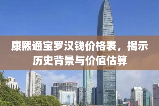 康熙通寶羅漢錢價格表，揭示歷史背景與價值估算